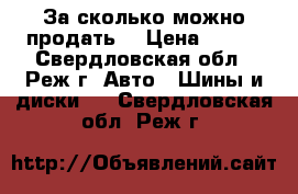 За сколько можно продать  › Цена ­ 100 - Свердловская обл., Реж г. Авто » Шины и диски   . Свердловская обл.,Реж г.